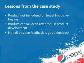 Lessons from the case study
• Product not be judged on Initial Impulsive
buying
• Product can fail even after robust product
development
• Not all positive feedback is good feedback
 