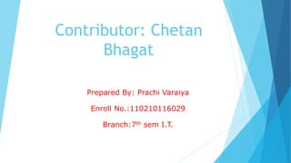 Contributor: Chetan 
Bhagat 
Prepared By: Prachi Varaiya 
Enroll No.:110210116029 
Branch:7th sem I.T. 
 