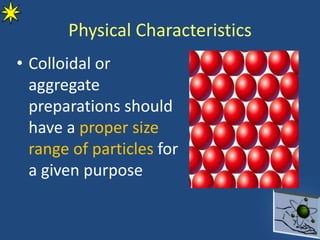 • Colloidal or
aggregate
preparations should
have a proper size
range of particles for
a given purpose
Physical Characteristics
 
