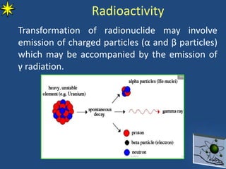 Radioactivity
Transformation of radionuclide may involve
emission of charged particles (α and β particles)
which may be accompanied by the emission of
γ radiation.
 