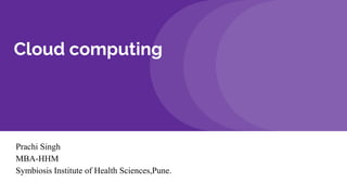 Cloud computing
Prachi Singh
MBA-HHM
Symbiosis Institute of Health Sciences,Pune.
 