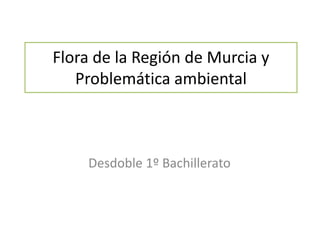 Flora de la Región de Murcia y Problemática ambiental Desdoble 1º Bachillerato 