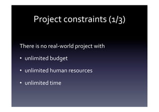Project	
  constraints	
  (1/3)	
  

There	
  is	
  no	
  real-­‐world	
  project	
  with	
  

•  unlimited	
  budget	
  

•  unlimited	
  human	
  resources	
  

•  unlimited	
  time	
  
 