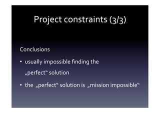 Project	
  constraints	
  (3/3)	
  


Conclusions	
  

•  usually	
  impossible	
  ﬁnding	
  the	
  	
  
   „perfect“	
  solution	
  

•  the	
  	
  „perfect“	
  solution	
  is	
  	
  „mission	
  impossible“	
  
 
