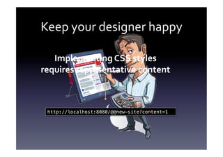 Keep	
  your	
  designer	
  happy	
  

   Implementing	
  CSS	
  styles	
  	
  
requires	
  representative	
  content	
  



  http://localhost:8080/@@new-site?content=1!
 