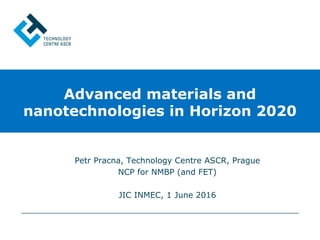 Petr Pracna, Technology Centre ASCR, Prague
NCP for NMBP (and FET)
JIC INMEC, 1 June 2016
Advanced materials and
nanotechnologies in Horizon 2020
 