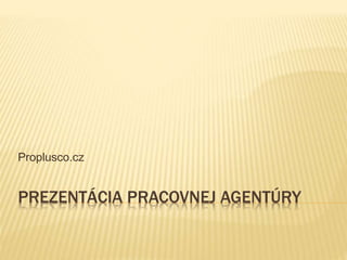 PREZENTÁCIA PRACOVNEJ AGENTÚRY
Proplusco.cz
 
