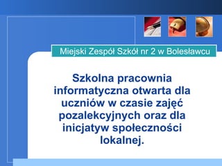 Szkolna pracownia informatyczna otwarta dla uczniów w czasie zajęć pozalekcyjnych oraz dla inicjatyw społeczności lokalnej. Miejski Zespół Szkół nr 2 w Bolesławcu 