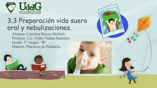 3.3 Preparación vida suero
oral y nebulizaciones.
Alumna: Carolina Reyna Mellado.
Profesor: Lic. Pedro Valdez Ramirez.
Grado: 5° Grupo: “B”
Materia: Prácticas de Pediatría.
 