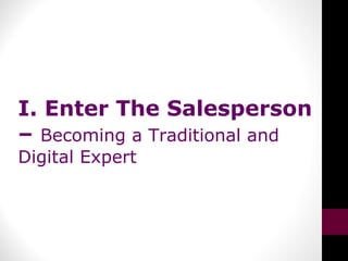 I. Enter The Salesperson
– Becoming a Traditional and
Digital Expert
 