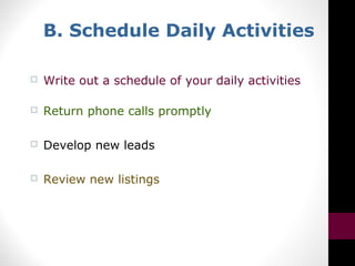 B. Schedule Daily Activities
 Write out a schedule of your daily activities
 Return phone calls promptly
 Develop new leads
 Review new listings
 