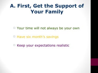 A. First, Get the Support of
Your Family
 Your time will not always be your own
 Have six month’s savings
 Keep your expectations realistic
 
