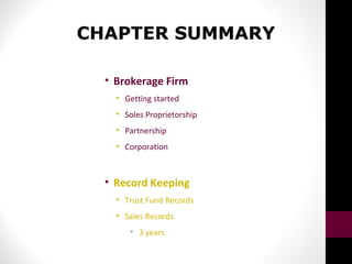 CHAPTER SUMMARY
• Brokerage Firm
• Getting started
• Soles Proprietorship
• Partnership
• Corporation
• Record Keeping
• Trust Fund Records
• Sales Records
• 3 years
 
