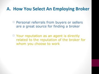 A. How You Select An Employing Broker
 Personal referrals from buyers or sellers
are a great source for finding a broker
 Your reputation as an agent is directly
related to the reputation of the broker for
whom you choose to work
 