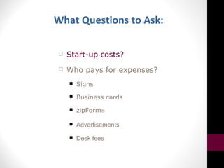 What Questions to Ask:
 Start-up costs?
 Who pays for expenses?
 Signs
 Business cards
 zipForm®
 Advertisements
 Desk fees
 