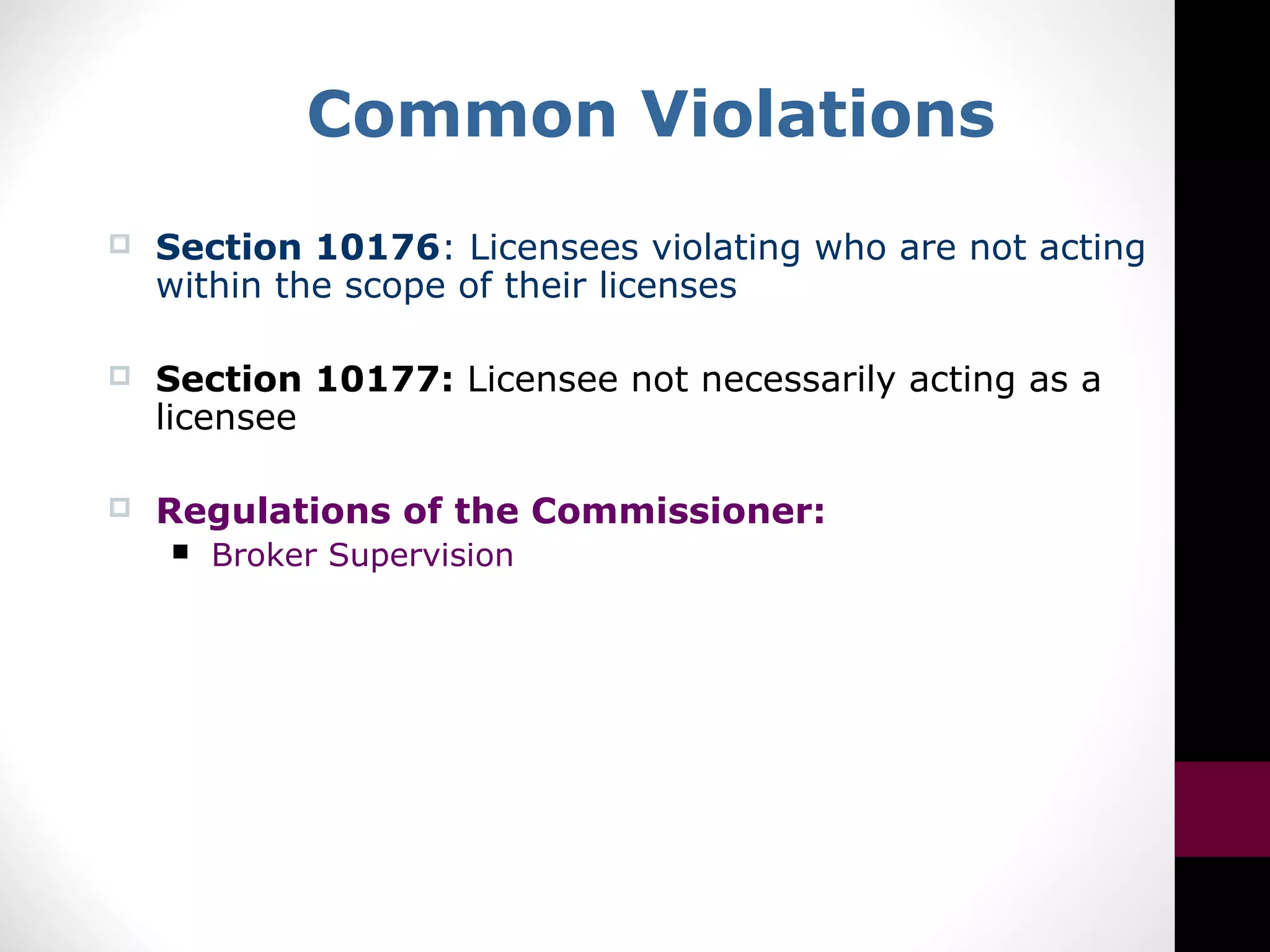 Common Violations
 Section 10176: Licensees violating who are not acting
within the scope of their licenses
 Section 10177: Licensee not necessarily acting as a
licensee
 Regulations of the Commissioner:
 Broker Supervision
 