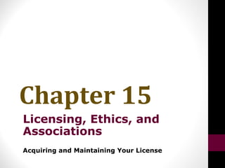 Chapter 15
Licensing, Ethics, and
Associations
Acquiring and Maintaining Your License
 