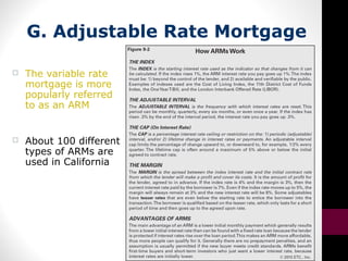 G. Adjustable Rate Mortgage
 The variable rate
mortgage is more
popularly referred
to as an ARM
 About 100 different
types of ARMs are
used in California
 