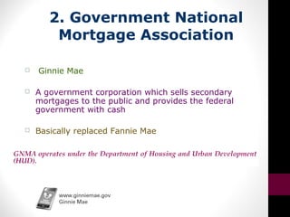 2. Government National
Mortgage Association
 Ginnie Mae
 A government corporation which sells secondary
mortgages to the public and provides the federal
government with cash
 Basically replaced Fannie Mae
 