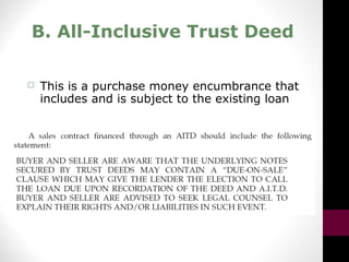 B. All-Inclusive Trust Deed
 This is a purchase money encumbrance that
includes and is subject to the existing loan
 