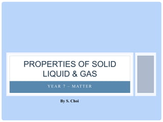 Y E A R 7 – M AT T E R
PROPERTIES OF SOLID
LIQUID & GAS
By S. Choi
 