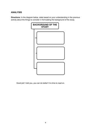 4
ANALYSIS
Directions: In the diagram below, state based on your understanding in the previous
activity about the things to consider in formulating the background of the study.
Good job! I told you, you can do better! It is time to read on.
BACKGROUND OF THE
STUDY
 