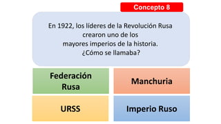 Concepto 8
En 1922, los líderes de la Revolución Rusa
crearon uno de los
mayores imperios de la historia.
¿Cómo se llamaba?
Federación
Rusa
Manchuria
URSS Imperio Ruso
 