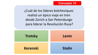 Concepto 10
¿Cuál de los líderes bolcheviques
realizó un épico viaje en tren
desde Zúrich a San Petersburgo
para liderar la Revolución Rusa?
Trotsky Lenin
Kerenski Stalin
 