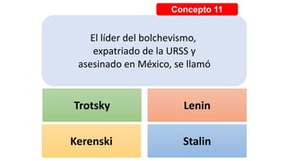 Concepto 11
El líder del bolchevismo,
expatriado de la URSS y
asesinado en México, se llamó
Trotsky Lenin
Kerenski Stalin
 
