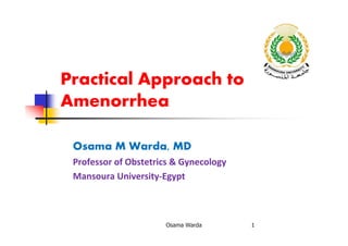 Practical Approach to
Amenorrhea
Osama M Warda, MD
Professor of Obstetrics & Gynecology
Mansoura University-Egypt
Osama Warda 1
 