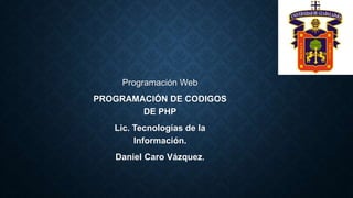 Programación Web
PROGRAMACIÓN DE CODIGOS
DE PHP
Lic. Tecnologías de la
Información.
Daniel Caro Vázquez.
 