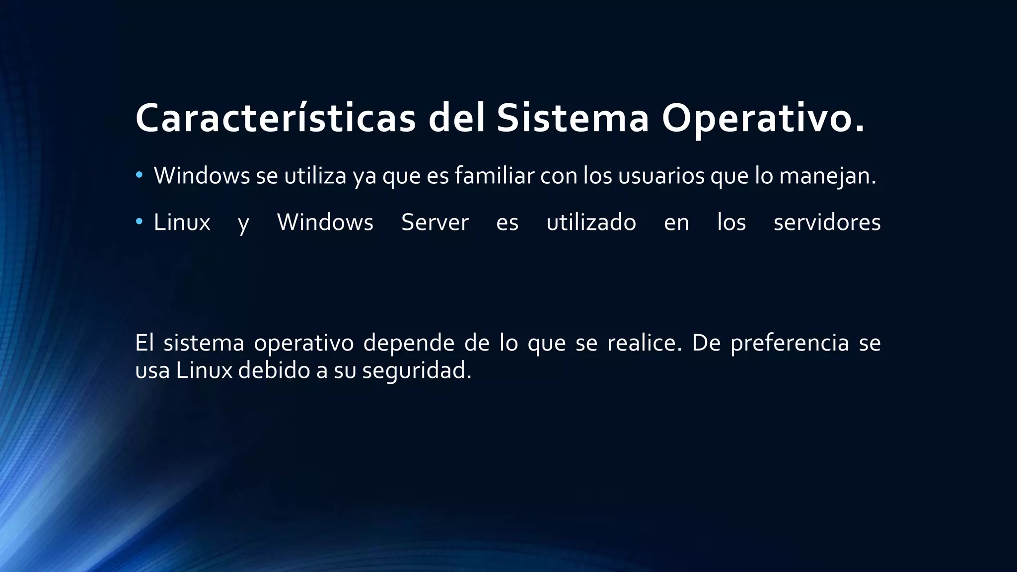 Características del Sistema Operativo.
• Windows se utiliza ya que es familiar con los usuarios que lo manejan.
• Linux y Windows Server es utilizado en los servidores
El sistema operativo depende de lo que se realice. De preferencia se
usa Linux debido a su seguridad.
 