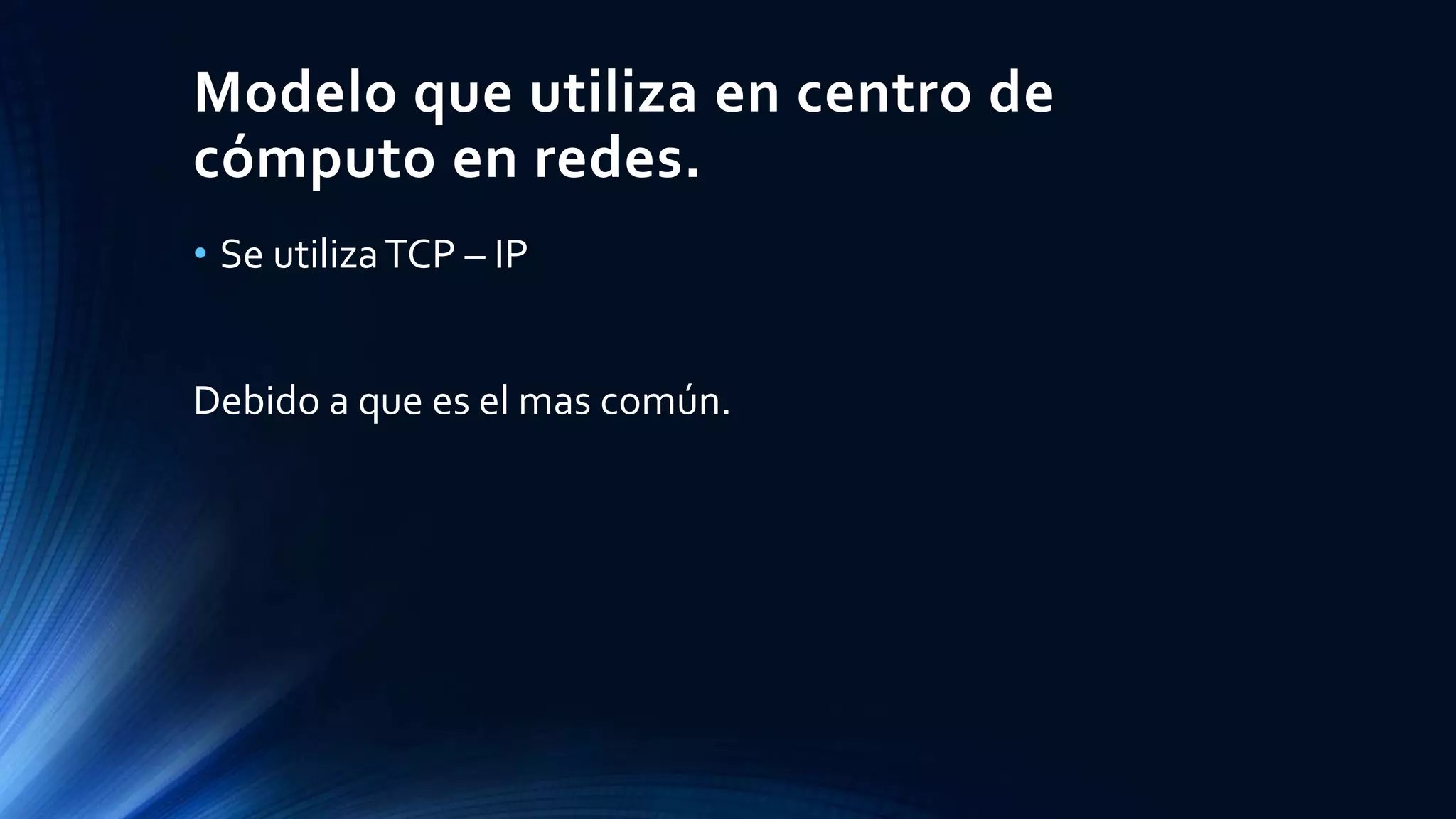Modelo que utiliza en centro de
cómputo en redes.
• Se utilizaTCP – IP
Debido a que es el mas común.
 