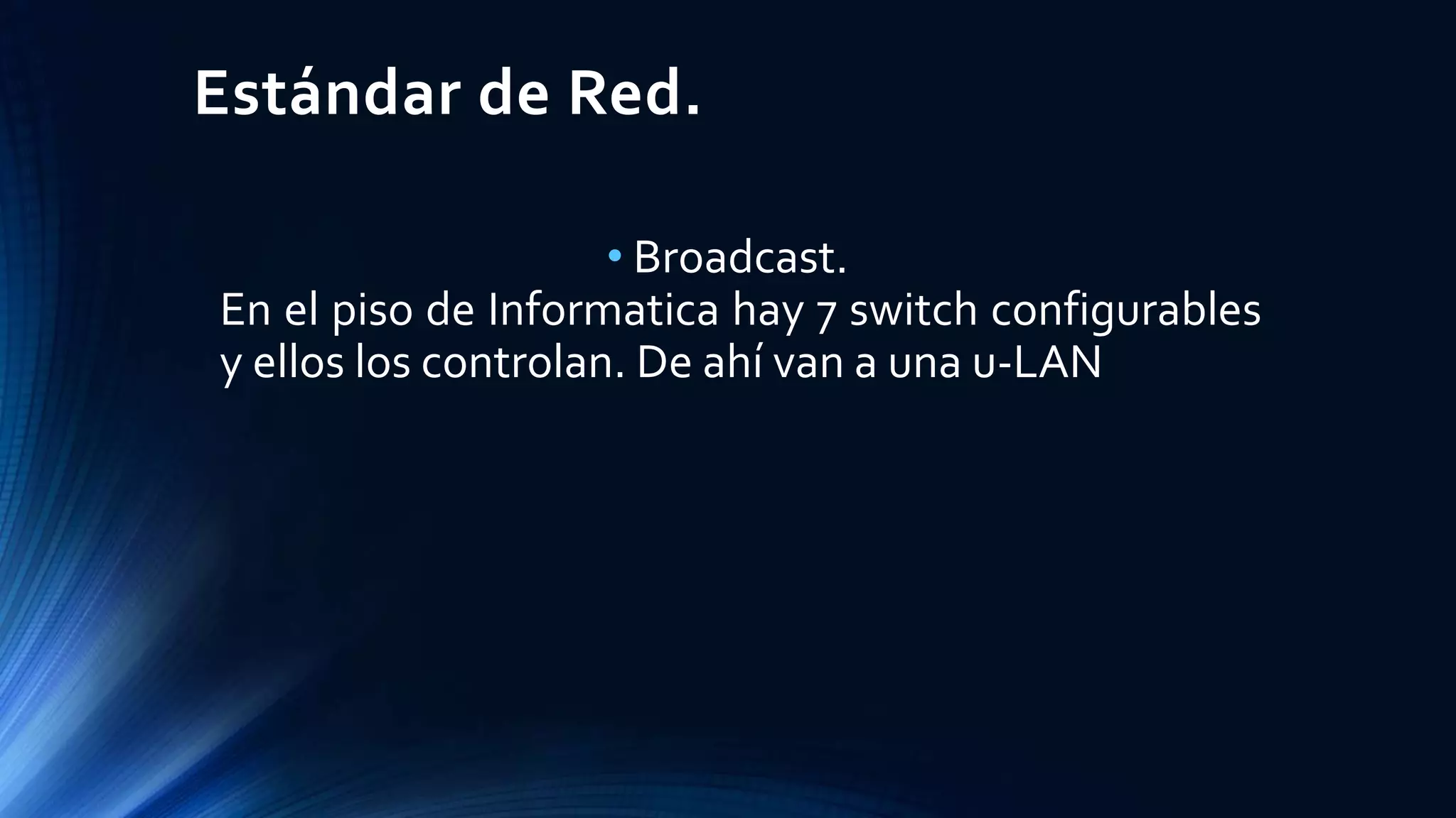 Estándar de Red.
• Broadcast.
En el piso de Informatica hay 7 switch configurables
y ellos los controlan. De ahí van a una u-LAN
 