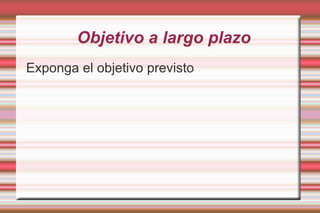 Objetivo a largo plazo Exponga el objetivo previsto
