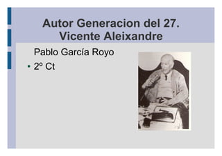 Autor Generacion del 27.
Vicente Aleixandre
Pablo García Royo
● 2º Ct
 