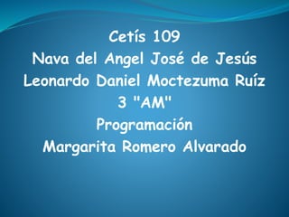 Cetís 109
Nava del Angel José de Jesús
Leonardo Daniel Moctezuma Ruíz
3 "AM"
Programación
Margarita Romero Alvarado
 