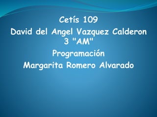 Cetís 109
David del Angel Vazquez Calderon
3 "AM"
Programación
Margarita Romero Alvarado
 