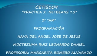 "PRACTICA 2 NETBEANS 7.2"
3° "AM"
PROGRAMACIÓN
NAVA DEL ANGEL JOSE DE JESUS
MOCTEZUMA RUIZ LEONARDO DANIEL
PROFESORA: MARGARITA ROMERO ALVARADO
CETIS109
 