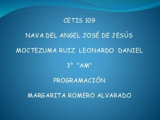 CETIS 109
NAVA DEL ANGEL JOSÉ DE JESÚS
MOCTEZUMA RUIZ LEONARDO DANIEL
3° "AM"
PROGRAMACIÓN
MARGARITA ROMERO ALVARADO
 