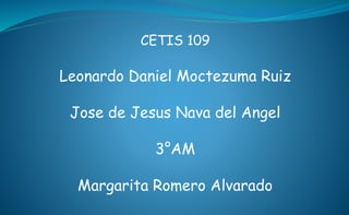 CETIS 109
Leonardo Daniel Moctezuma Ruiz
Jose de Jesus Nava del Angel
3°AM
Margarita Romero Alvarado
 