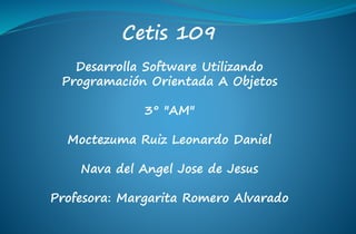 Cetis 109
Desarrolla Software Utilizando
Programación Orientada A Objetos
3° "AM"
Moctezuma Ruiz Leonardo Daniel
Nava del Angel Jose de Jesus
Profesora: Margarita Romero Alvarado
 
