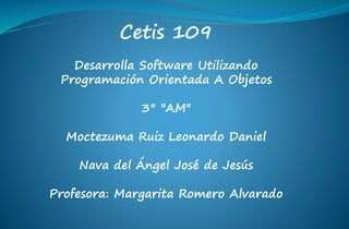 Cetis 109
Desarrolla Software Utilizando
Programación Orientada A Objetos
3° "AM"
Moctezuma Ruiz Leonardo Daniel
Nava del Ángel José de Jesús
Profesora: Margarita Romero Alvarado