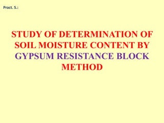 Pract. 5.:
STUDY OF DETERMINATION OF
SOIL MOISTURE CONTENT BY
GYPSUM RESISTANCE BLOCK
METHOD
 