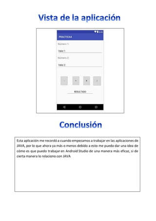 Esta aplicación me recordó a cuando empezamos a trabajar en las aplicaciones de
JAVA, por lo que ahora ya más o menos debido a esto me puedo dar una idea de
cómo es que puedo trabajar en Android Studio de una manera más eficaz, si de
cierta manera lo relaciono con JAVA
 