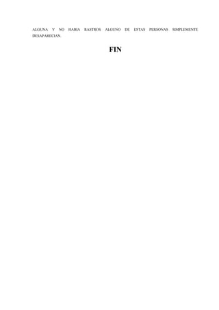 ALGUNA Y NO HABIA RASTROS ALGUNO DE ESTAS PERSONAS SIMPLEMENTE
DESAPARECIAN.
FIN
 