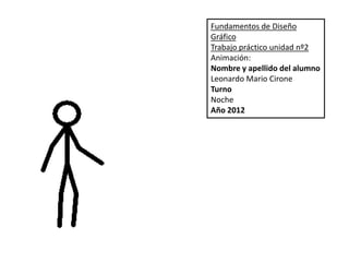 Fundamentos de Diseño
Gráfico
Trabajo práctico unidad nº2
Animación:
Nombre y apellido del alumno
Leonardo Mario Cirone
Turno
Noche
Año 2012
 