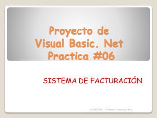 Proyecto de
Visual Basic. Net
Practica #06
SISTEMA DE FACTURACIÓN
14/05/2015 Profesor: Francisco Baez
 
