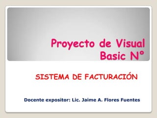 Proyecto de Visual Basic N° SISTEMA DE FACTURACIÓN Docente expositor: Lic. Jaime A. Flores Fuentes 