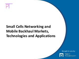 Small Cells Networking and
Mobile Backhaul Markets,
Technologies and Applications
Brought to you by:
 